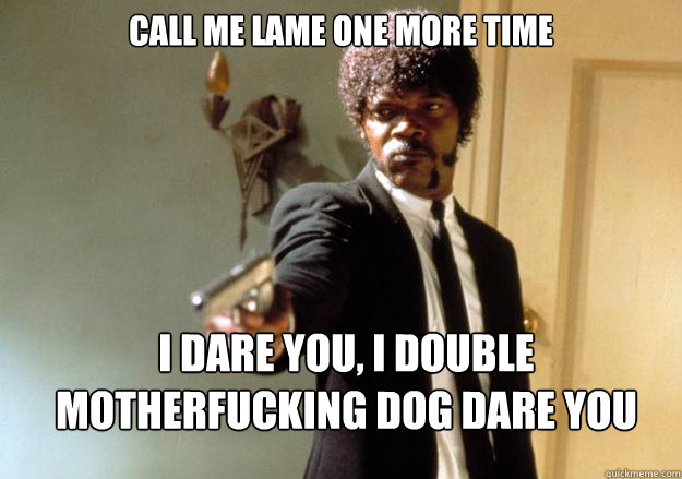 Call me lame one more time i dare you, i double motherfucking dog dare you  Samuel L Jackson