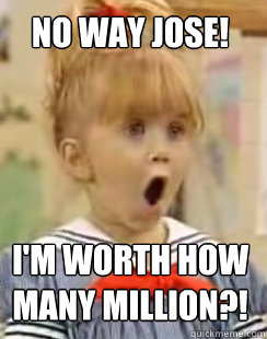 No way jose!




I'm worth how many million?! - No way jose!




I'm worth how many million?!  Millions
