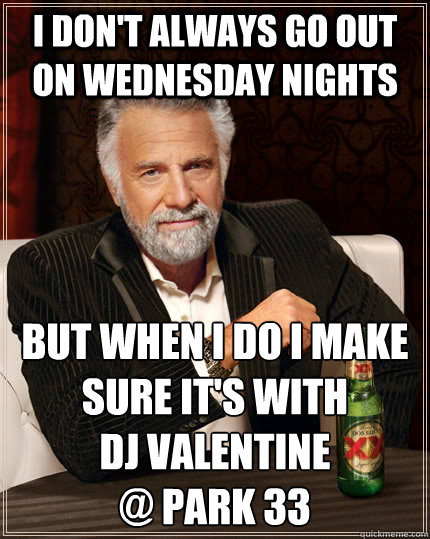 I don't always go out on Wednesday nights but when i do i make sure it's with             DJ Valentine
@ Park 33  The Most Interesting Man In The World