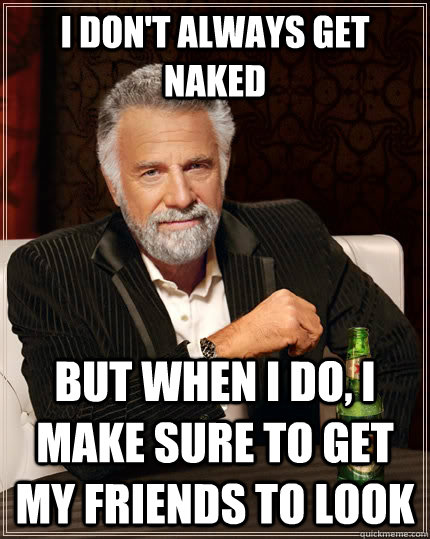 I don't always get naked but when I do, I make sure to get my friends to look  The Most Interesting Man In The World