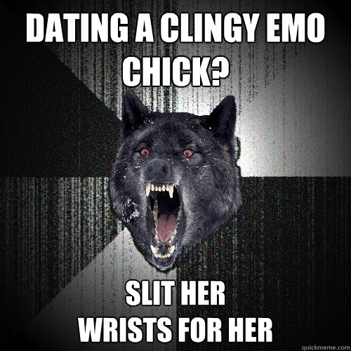 Dating a clingy emo chick? slit her 
wrists for her  Insanity Wolf