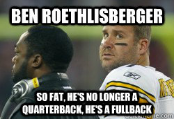 Ben Roethlisberger  So Fat, he's no longer a quarterback, he's a fullback - Ben Roethlisberger  So Fat, he's no longer a quarterback, he's a fullback  Fat Ben