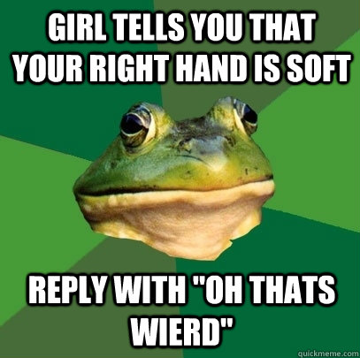 girl tells you that your right hand is soft reply with 