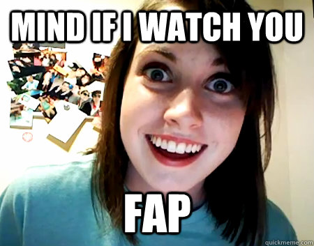 Mind if i watch you FAP  Overly Attached Girlfriend