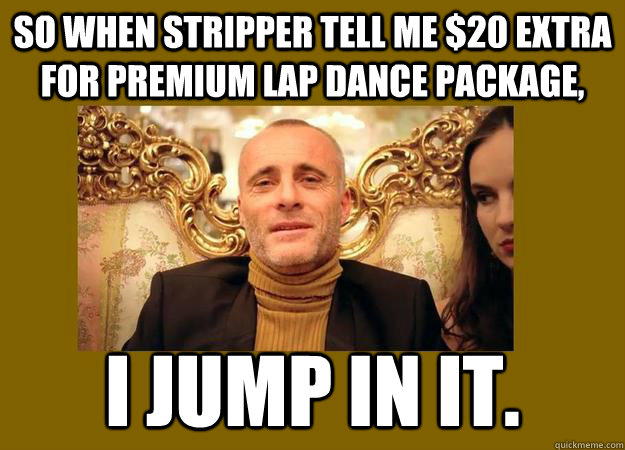 So when stripper tell me $20 extra for Premium lap dance package, I jump in it. - So when stripper tell me $20 extra for Premium lap dance package, I jump in it.  Direct TV Russian guy