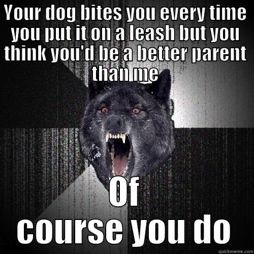 YOUR DOG BITES YOU EVERY TIME YOU PUT IT ON A LEASH BUT YOU THINK YOU'D BE A BETTER PARENT THAN ME OF COURSE YOU DO Insanity Wolf