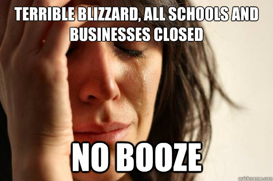 terrible blizzard, all schools and businesses closed no booze  First World Problems