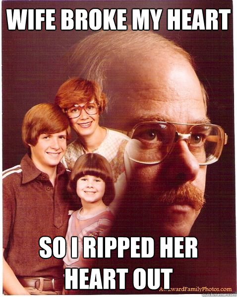 Wife broke my heart So i ripped her heart out  Vengeance Dad