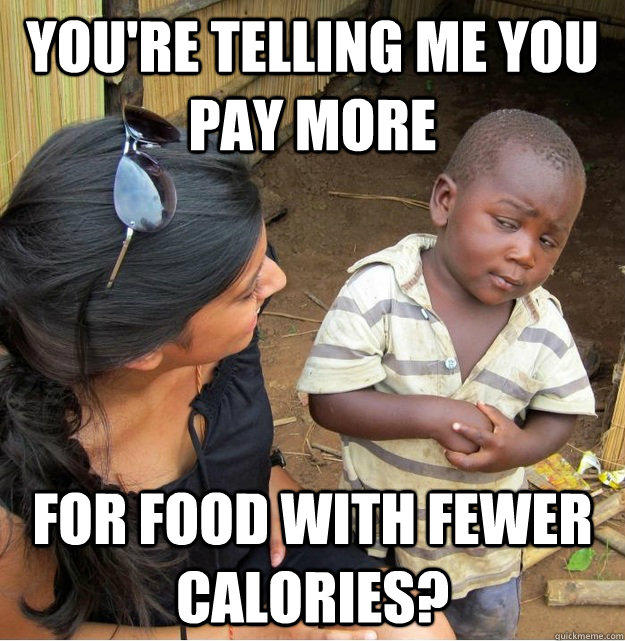 You're telling me you pay more for food with fewer calories?  Skeptical Third World Kid