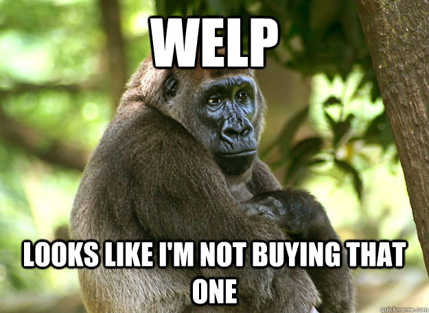 WELP Looks like I'm not buying that one - WELP Looks like I'm not buying that one  Passive Aggressive Gorilla