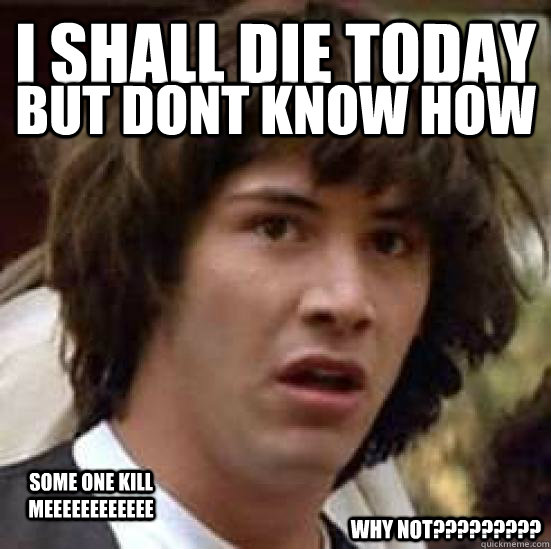 i shall die today but dont know how some one kill meeeeeeeeeeee why not?????????  conspiracy keanu
