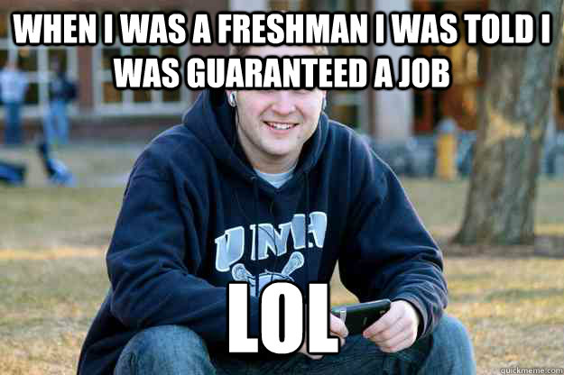 when i was a freshman I was told I was guaranteed a job LOL  Nostalgic College Senior