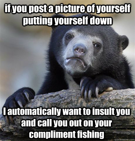 if you post a picture of yourself putting yourself down I automatically want to insult you and call you out on your compliment fishing - if you post a picture of yourself putting yourself down I automatically want to insult you and call you out on your compliment fishing  Confession Bear
