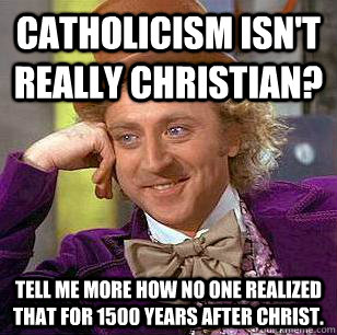 Catholicism isn't really Christian? Tell me more how no one realized that for 1500 years after Christ.  Condescending Wonka