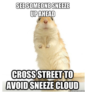 see someone sneeze 
up ahead cross street to avoid sneeze cloud - see someone sneeze 
up ahead cross street to avoid sneeze cloud  Germaphobe Gerbil