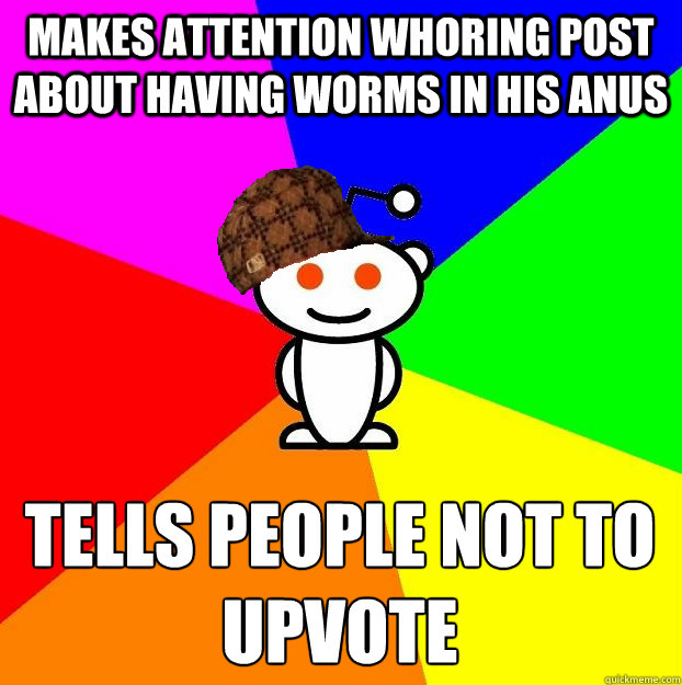 Makes attention whoring post about having worms in his anus  Tells people not to upvote  Scumbag Redditor