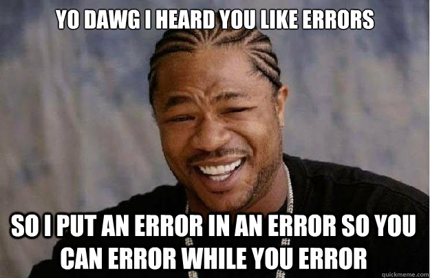 yo dawg i heard you like errors so i put an error in an error so you can error while you error  Xzibit Yo Dawg