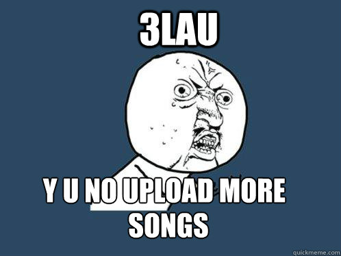 3lau y u no upload more songs  Y U No