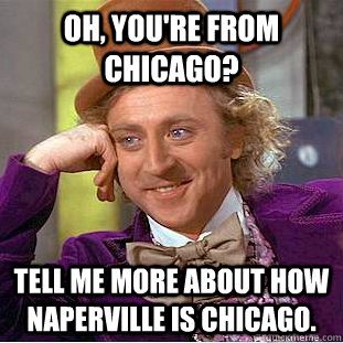 Oh, you're from Chicago? Tell me more about how Naperville is Chicago.  Condescending Wonka