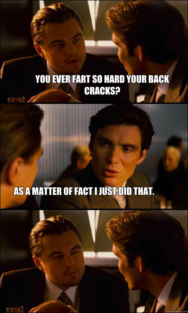 You ever fart so hard your back cracks?  As a matter of fact i just did that.   Inception