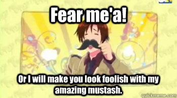 Fear me'a! Or I will make you look foolish with my amazing mustash.  