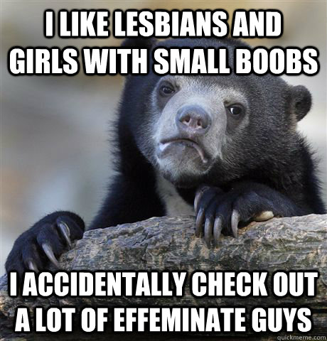 I like lesbians and girls with small boobs I accidentally check out a lot of effeminate guys - I like lesbians and girls with small boobs I accidentally check out a lot of effeminate guys  Confession Bear
