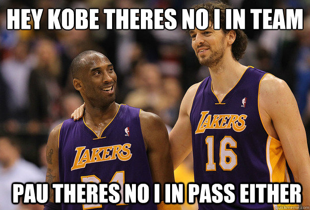 hey kobe theres no i in team
  pau theres no i in pass either  Kobe Pau