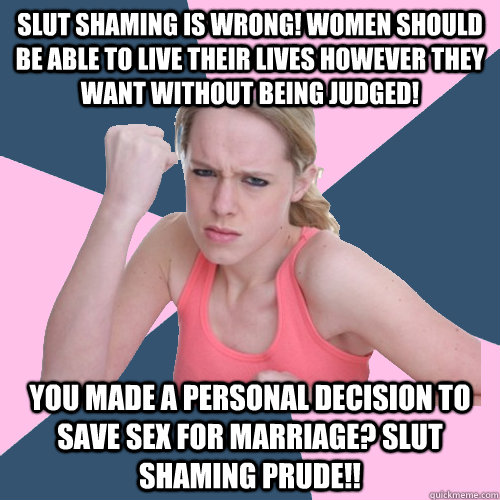slut shaming is wrong! women should be able to live their lives however they want without being judged! You made a personal decision to save sex for marriage? slut shaming prude!!  Social Justice Sally
