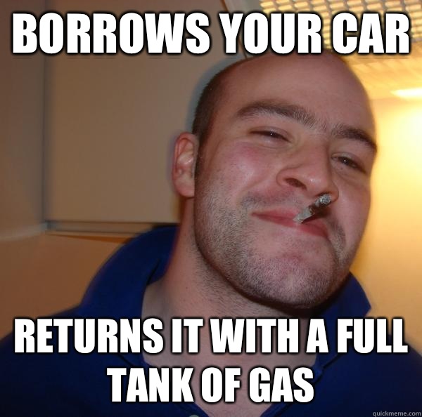 Borrows your car Returns it with a full tank of gas - Borrows your car Returns it with a full tank of gas  Misc