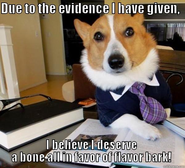 DUE TO THE EVIDENCE I HAVE GIVEN,   I BELIEVE I DESERVE A BONE ALL IN FAVOR OF FLAVOR BARK! Lawyer Dog