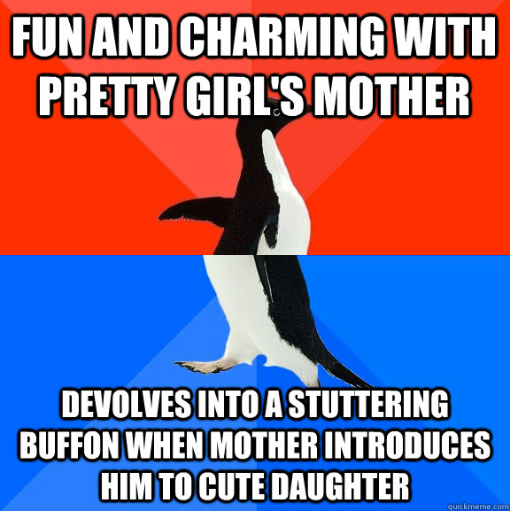 fun and charming with pretty girl's mother devolves into a stuttering buffon when mother introduces him to cute daughter  Socially Awesome Awkward Penguin