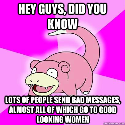 hey guys, did you know lots of people send bad messages, almost all of which go to good looking women  Slowpoke