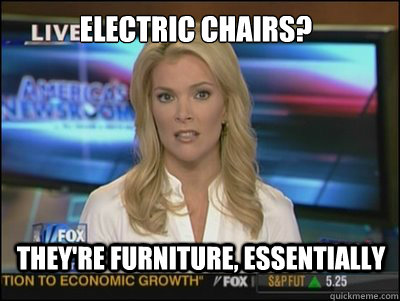 Electric Chairs? They're furniture, essentially  Megyn Kelly