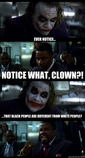 Ever notice... notice WHAT, clown?! ...that black people are different from white people?  Joker with Black guy