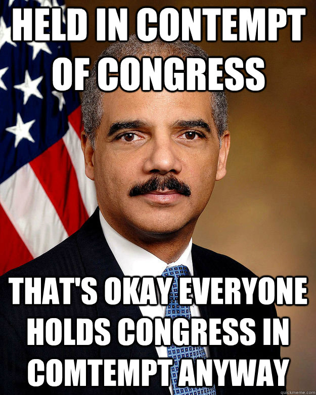 Held in contempt of Congress That's okay everyone holds congress in comtempt anyway - Held in contempt of Congress That's okay everyone holds congress in comtempt anyway  Successful Black Man Eric Holder