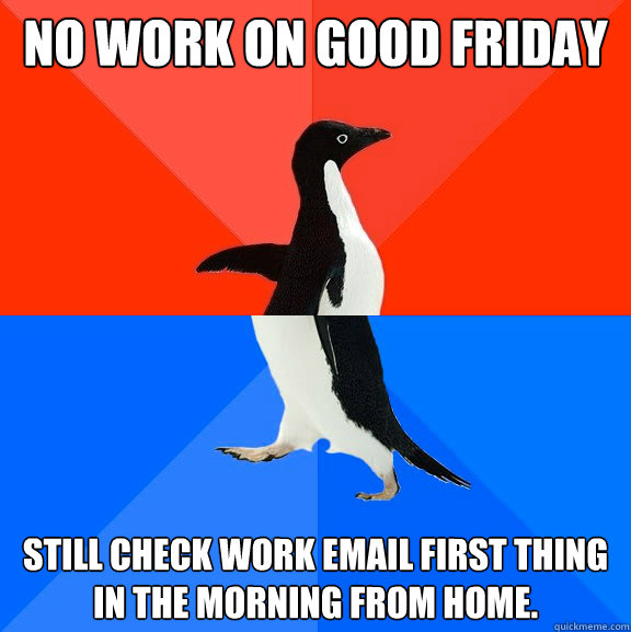 No work on Good Friday Still check work email first thing in the morning from home.  Socially Awesome Awkward Penguin