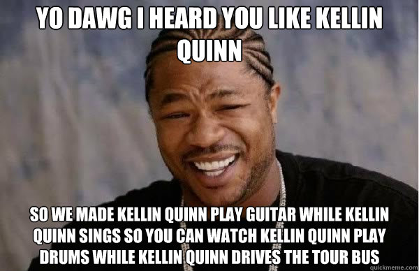 Yo dawg I heard you like Kellin quinn so we made kellin quinn play guitar while kellin quinn sings so you can watch kellin quinn play drums while kellin quinn drives the tour bus  