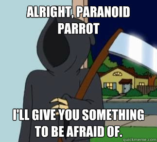 Alright, Paranoid Parrot i'll give you something to be afraid of. - Alright, Paranoid Parrot i'll give you something to be afraid of.  Death Meme