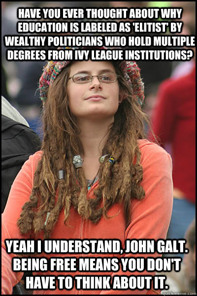 have you ever thought about why education is labeled as 'elitist' by wealthy politicians who hold multiple degrees from ivy league institutions? yeah I understand, john galt. being free means you don't have to think about it.  College Liberal