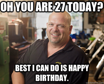 Oh you are 27 today? Best I can do is Happy Birthday.  Pawn Stars