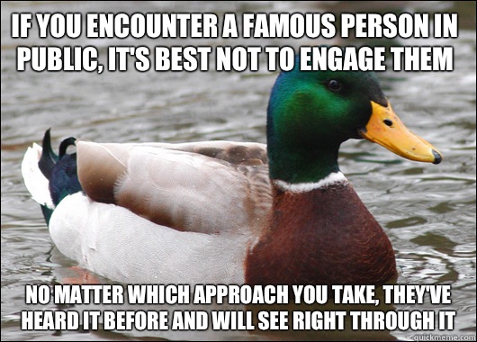 If you encounter a famous person in public, it's best not to engage them No matter which approach you take, they've heard it before and will see right through it  Actual Advice Mallard