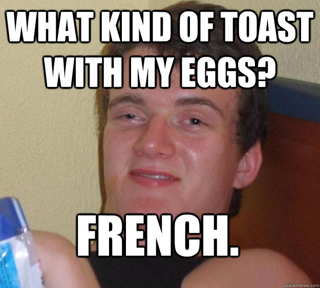 What kind of toast with my eggs? French.
  10 Guy