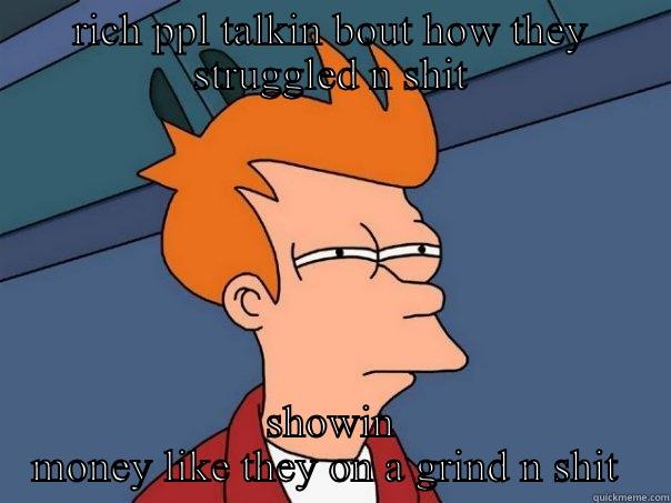 RICH PPL TALKIN BOUT HOW THEY STRUGGLED N SHIT SHOWIN MONEY LIKE THEY ON A GRIND N SHIT  Futurama Fry