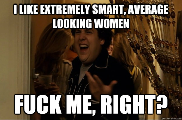 I like extremely smart, average looking women Fuck Me, Right? - I like extremely smart, average looking women Fuck Me, Right?  Fuck Me, Right