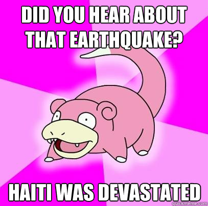 Did you hear about that earthquake? Haiti was devastated  Slowpoke