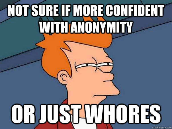 Not sure if more confident with anonymity Or just whores  Futurama Fry