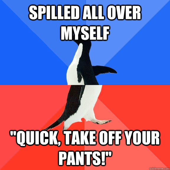 spilled all over myself 