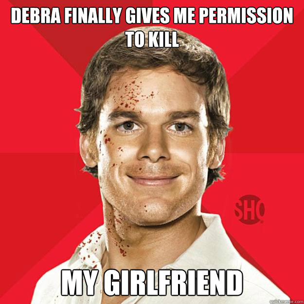 Debra finally gives me permission to kill  my girlfriend - Debra finally gives me permission to kill  my girlfriend  Dexter