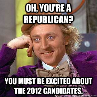 Oh, you're a republican? You must be excited about the 2012 candidates. - Oh, you're a republican? You must be excited about the 2012 candidates.  Condescending Wonka