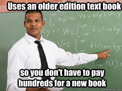 Uses an older edition text book so you don't have to pay hundreds for a new book  Good Guy Teacher